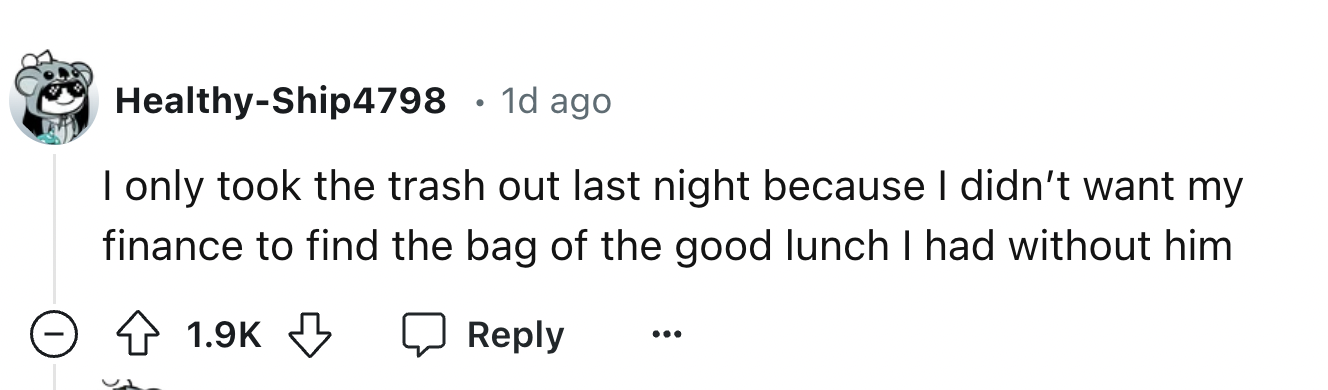 number - HealthyShip4798 1d ago I only took the trash out last night because I didn't want my finance to find the bag of the good lunch I had without him